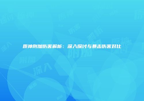 原神附加伤害解析：深入探讨与暴击伤害对比