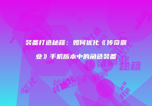 装备打造秘籍：如何优化《传奇霸业》手机版本中的角色装备