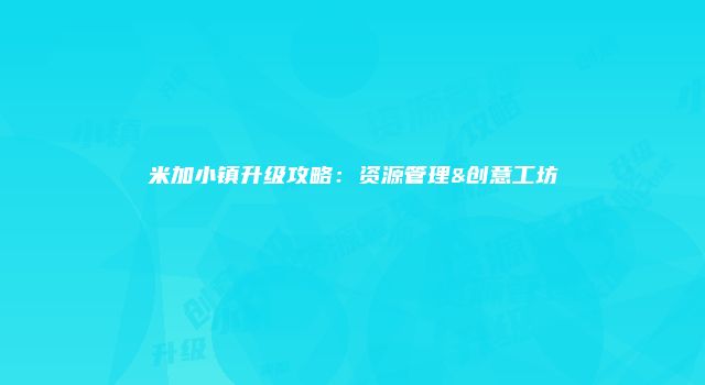 米加小镇升级攻略：资源管理&创意工坊