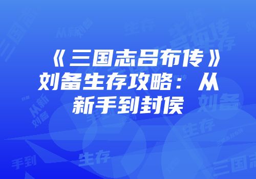 《三国志吕布传》刘备生存攻略：从新手到封侯