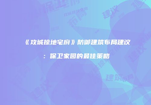 《攻城掠地宅府》防御建筑布局建议：保卫家园的最佳策略