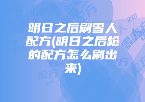 明日之后刷雪人配方(明日之后枪的配方怎么刷出来)