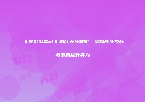 《火影忍者ol》木叶天台攻略：掌握战斗技巧与策略提升实力