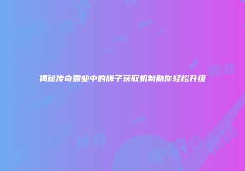 揭秘传奇霸业中的牌子获取机制助你轻松升级