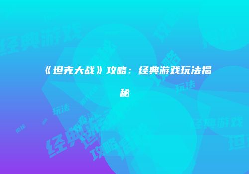 《坦克大战》攻略：经典游戏玩法揭秘