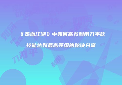《热血江湖》中如何高效利用刀平砍技能达到最高等级的秘诀分享