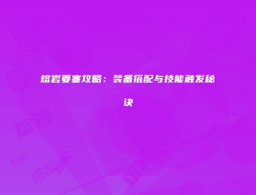 熔岩要塞攻略：装备搭配与技能触发秘诀