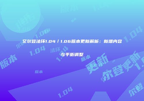 艾尔登法环1.04／1.06版本更新解析：新增内容与平衡调整