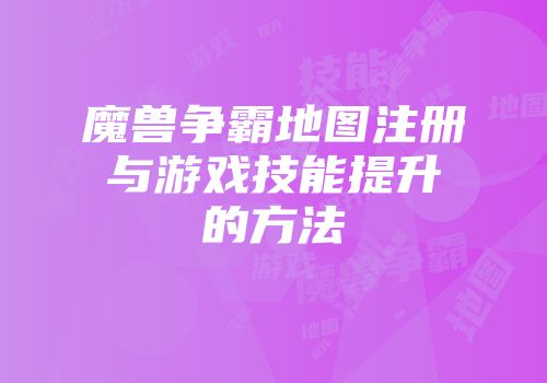 魔兽争霸地图注册与游戏技能提升的方法