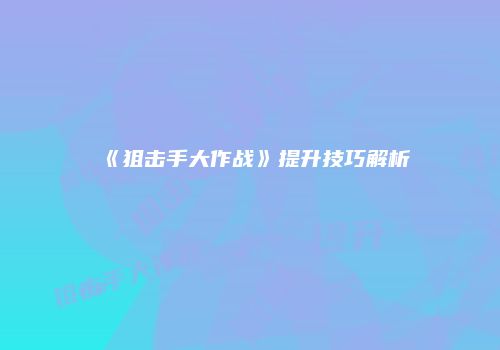 《狙击手大作战》提升技巧解析