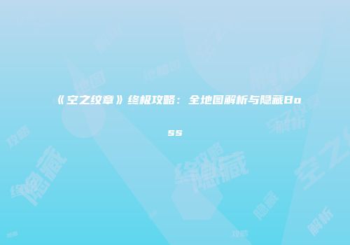 《空之纹章》终极攻略：全地图解析与隐藏Boss