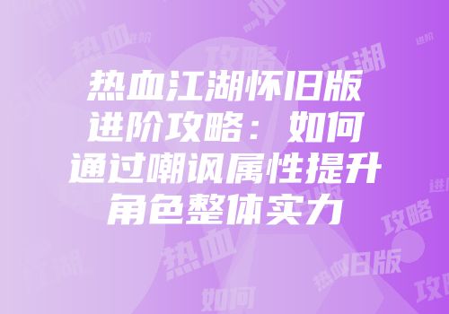 热血江湖怀旧版进阶攻略：如何通过嘲讽属性提升角色整体实力