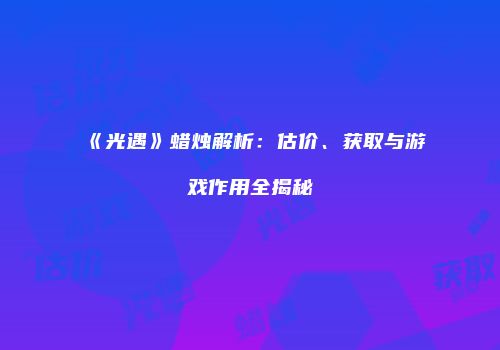 《光遇》蜡烛解析：估价、获取与游戏作用全揭秘
