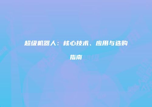 超级机器人：核心技术、应用与选购指南