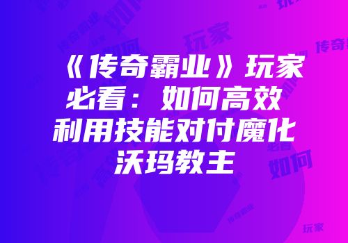 《传奇霸业》玩家必看：如何高效利用技能对付魔化沃玛教主
