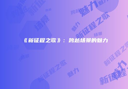 《新征程之歌》：跨越场景的魅力