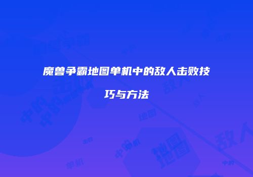 魔兽争霸地图单机中的敌人击败技巧与方法