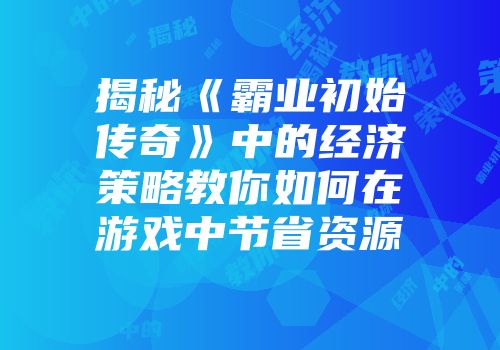 揭秘《霸业初始传奇》中的经济策略教你如何在游戏中节省资源