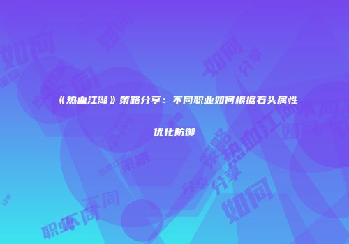 《热血江湖》策略分享：不同职业如何根据石头属性优化防御