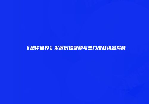 《迷你世界》发展历程回顾与热门皮肤排名揭晓