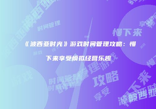《波西亚时光》游戏时间管理攻略：慢下来享受模拟经营乐趣