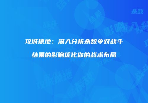 攻城掠地：深入分析杀敌令对战斗结果的影响优化你的战术布局