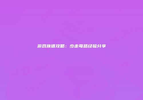 游戏族谱攻略：少走弯路经验分享