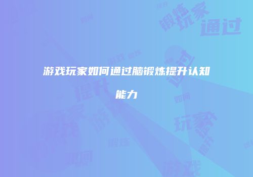 游戏玩家如何通过脑锻炼提升认知能力