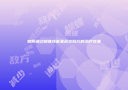 如何通过蝴蝶技能来减少敌方的治疗效果