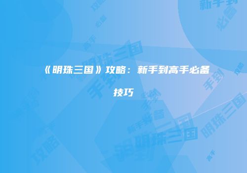 《明珠三国》攻略：新手到高手必备技巧