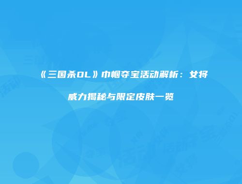 《三国杀OL》巾帼夺宝活动解析：女将威力揭秘与限定皮肤一览