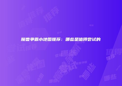 魔兽争霸小地图推荐：哪些是值得尝试的