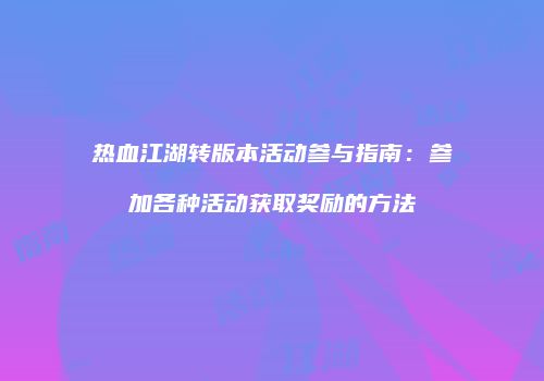 热血江湖转版本活动参与指南：参加各种活动获取奖励的方法