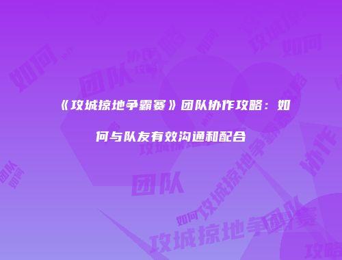 《攻城掠地争霸赛》团队协作攻略：如何与队友有效沟通和配合