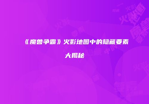 《魔兽争霸》火影地图中的隐藏要素大揭秘