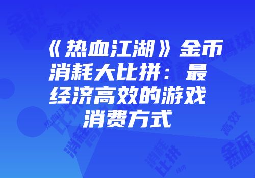 《热血江湖》金币消耗大比拼：最经济高效的游戏消费方式