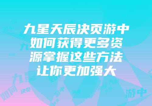 九星天辰决页游中如何获得更多资源掌握这些方法让你更加强大