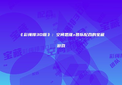 《彩绳排3D版》：空间思维+团队配合的宝藏游戏