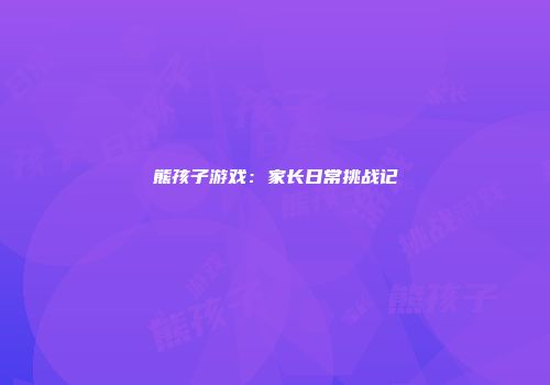 熊孩子游戏：家长日常挑战记
