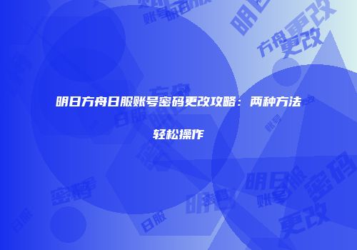 明日方舟日服账号密码更改攻略：两种方法轻松操作