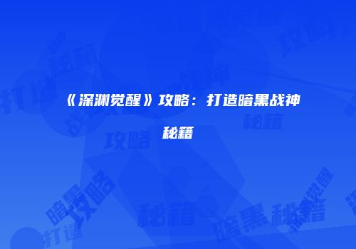 《深渊觉醒》攻略：打造暗黑战神秘籍