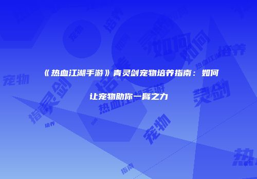 《热血江湖手游》青灵剑宠物培养指南：如何让宠物助你一臂之力