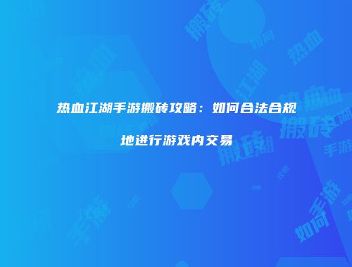 热血江湖手游搬砖攻略：如何合法合规地进行游戏内交易