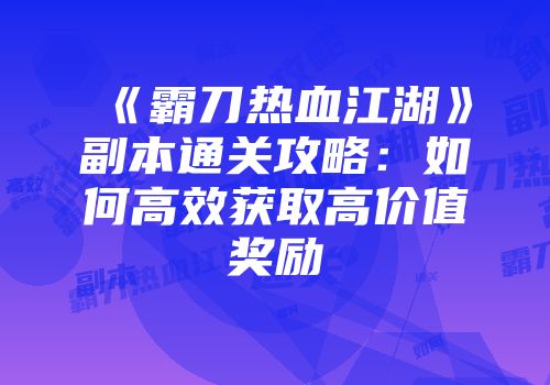 《霸刀热血江湖》副本通关攻略：如何高效获取高价值奖励
