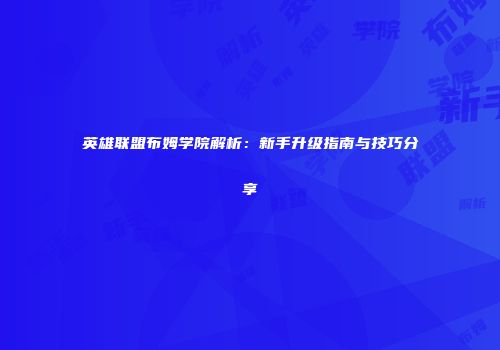 英雄联盟布姆学院解析：新手升级指南与技巧分享