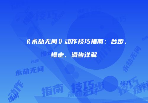 《永劫无间》动作技巧指南：台步、慢走、滑步详解