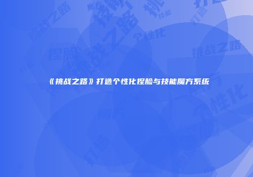 《挑战之路》打造个性化捏脸与技能魔方系统