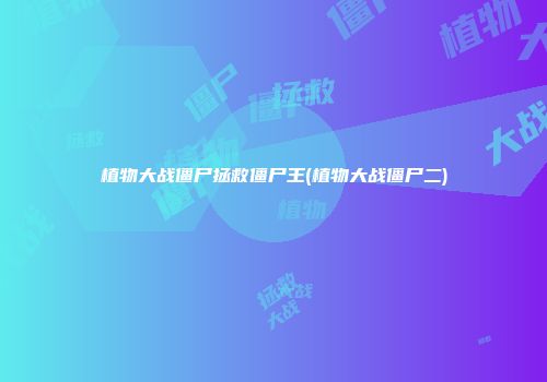 植物大战僵尸拯救僵尸王(植物大战僵尸二)