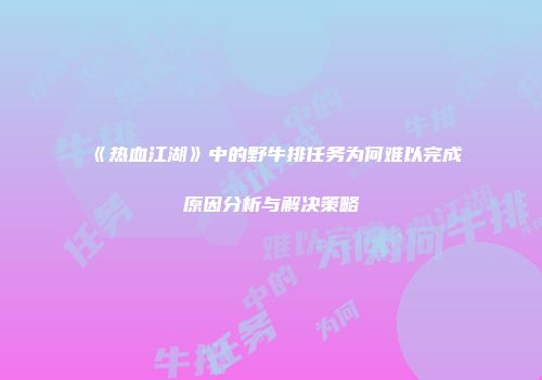 《热血江湖》中的野牛排任务为何难以完成原因分析与解决策略