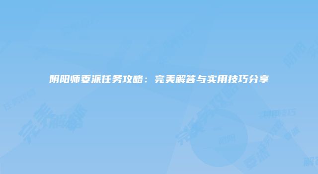阴阳师委派任务攻略：完美解答与实用技巧分享
